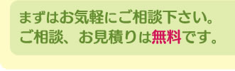まずはお気軽にご相談下さい。ご相談、お見積りは無料です。