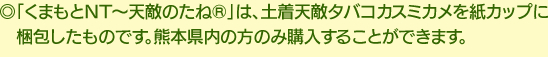 「くまもとNT～天敵のたね®」は、土着天敵タバコカスミカメを紙カップに梱包したものです。熊本県内の方のみ購入することができます。